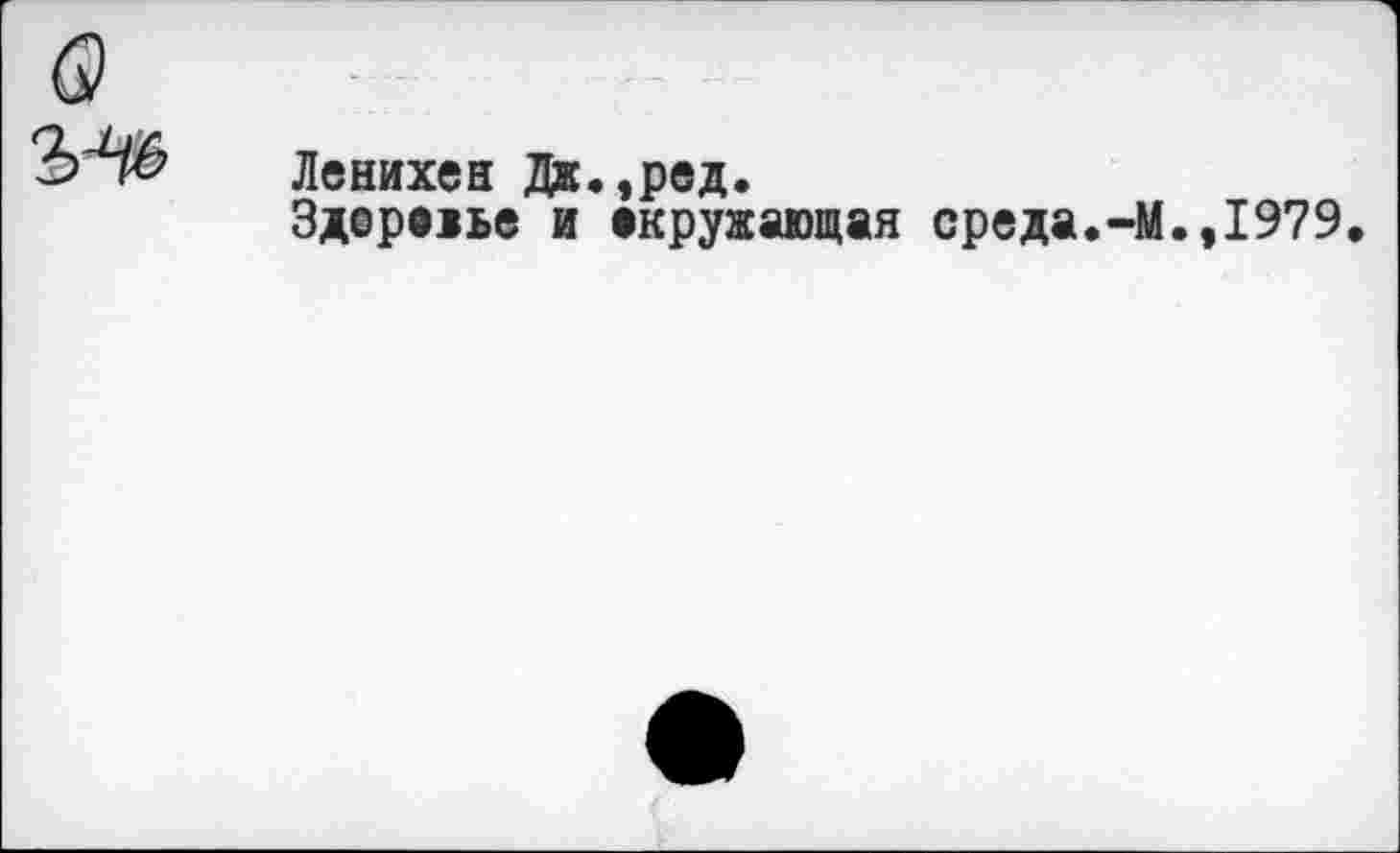 ﻿Ленихен Дж.,ред.
Здорв1ье и окружающая среда.-М.,1979.